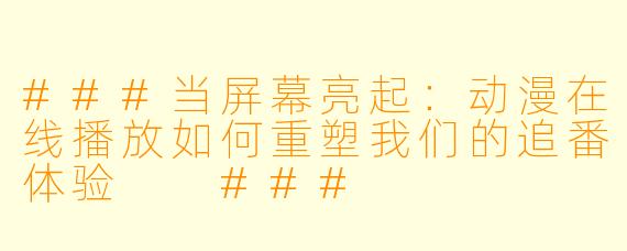 ###当屏幕亮起:动漫在线播放如何重塑我们的追番体验
###