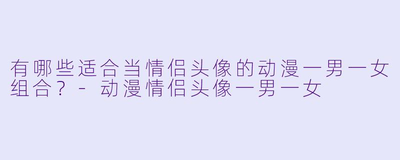 有哪些适合当情侣头像的动漫一男一女组合？