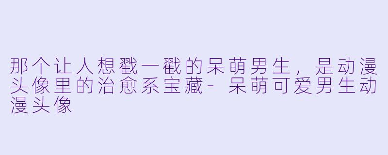 那个让人想戳一戳的呆萌男生，是动漫头像里的治愈系宝藏-呆萌可爱男生动漫头像