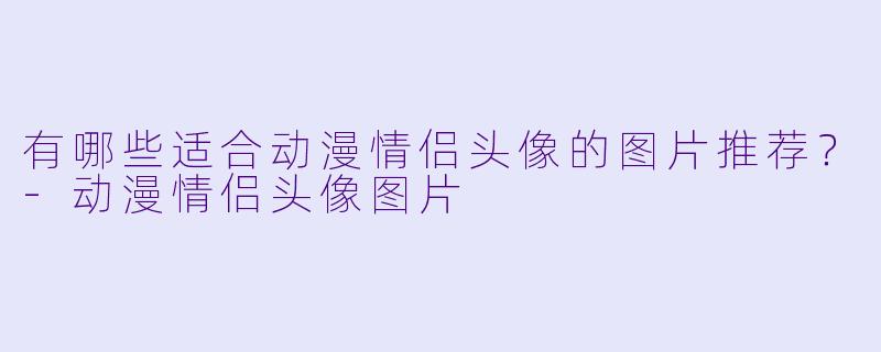 有哪些适合动漫情侣头像的图片推荐？