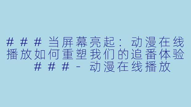 ###当屏幕亮起:动漫在线播放如何重塑我们的追番体验
###-动漫在线播放