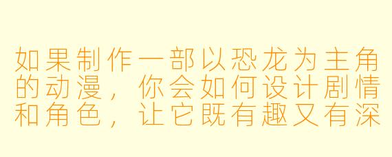 如果制作一部以恐龙为主角的动漫,你会如何设计剧情和角色,让它既有趣又有深度?