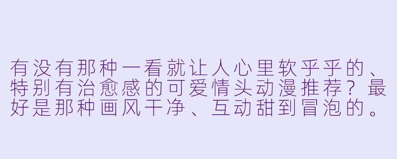 有没有那种一看就让人心里软乎乎的、特别有治愈感的可爱情头动漫推荐？最好是那种画风干净、互动甜到冒泡的。