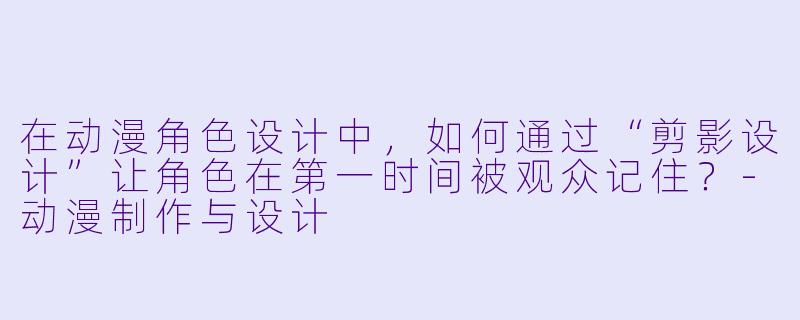 在动漫角色设计中,如何通过“剪影设计”让角色在第一时间被观众记住?-动漫制作与设计
