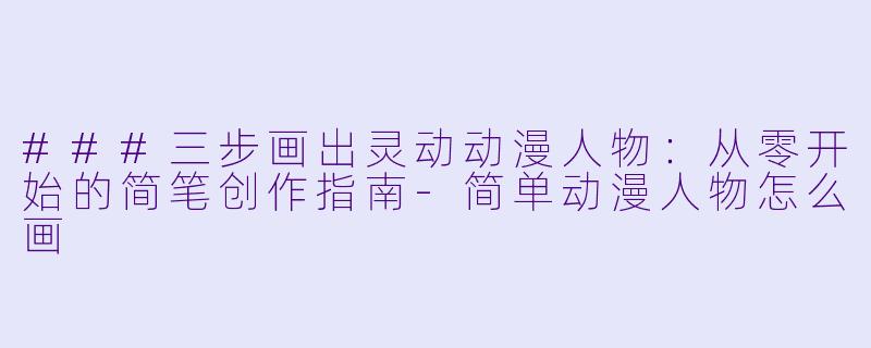 ###三步画出灵动动漫人物:从零开始的简笔创作指南-简单动漫人物怎么画