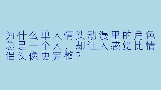 为什么单人情头动漫里的角色总是一个人，却让人感觉比情侣头像更完整？