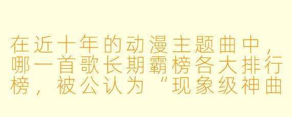 在近十年的动漫主题曲中,哪一首歌长期霸榜各大排行榜,被公认为“现象级神曲”?
