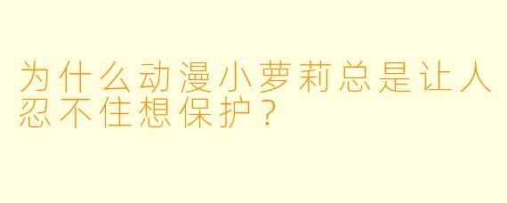 为什么动漫小萝莉总是让人忍不住想保护?