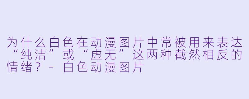 为什么白色在动漫图片中常被用来表达“纯洁”或“虚无”这两种截然相反的情绪?-白色动漫图片