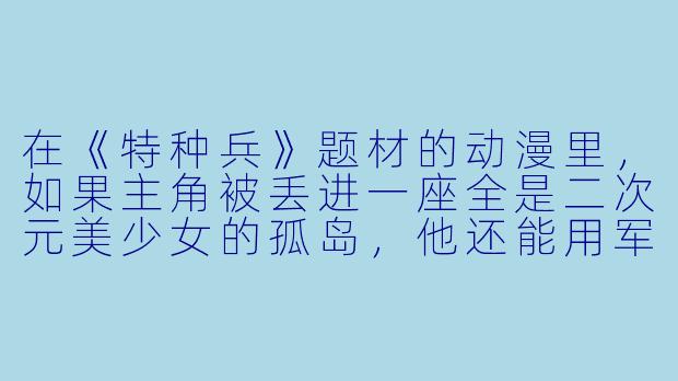 在《特种兵》题材的动漫里，如果主角被丢进一座全是二次元美少女的孤岛，他还能用军事战术活着出来吗？