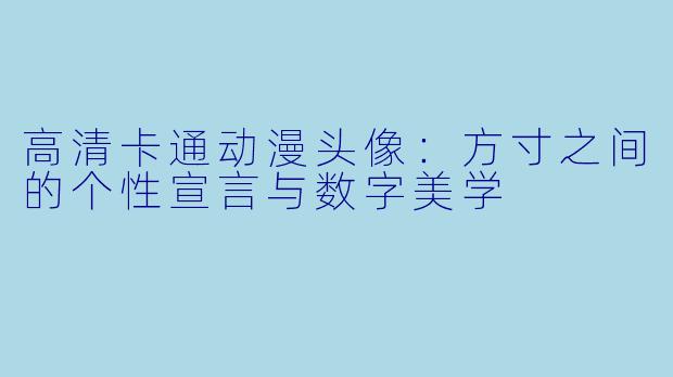 高清卡通动漫头像:方寸之间的个性宣言与数字美学