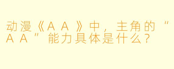 动漫《AA》中，主角的“AA”能力具体是什么？
