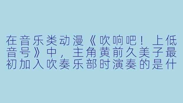 在音乐类动漫《吹响吧！上低音号》中，主角黄前久美子最初加入吹奏乐部时演奏的是什么乐器？