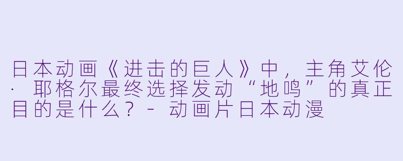日本动画《进击的巨人》中,主角艾伦·耶格尔最终选择发动“地鸣”的真正目的是什么?-动画片日本动漫