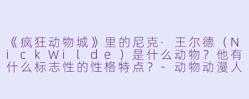 《疯狂动物城》里的尼克·王尔德（NickWilde）是什么动物？他有什么标志性的性格特点？-动物动漫人物