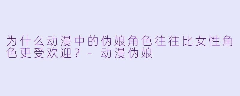 为什么动漫中的伪娘角色往往比女性角色更受欢迎?-动漫伪娘