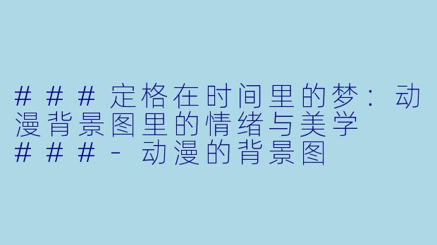 ###定格在时间里的梦:动漫背景图里的情绪与美学
###-动漫的背景图