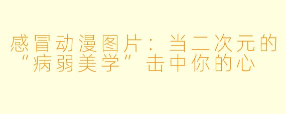 感冒动漫图片:当二次元的“病弱美学”击中你的心