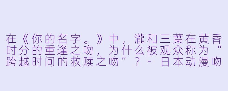 在《你的名字。》中,瀧和三葉在黄昏时分的重逢之吻,为什么被观众称为“跨越时间的救赎之吻”?-日本动漫吻