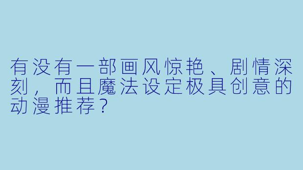 有没有一部画风惊艳、剧情深刻，而且魔法设定极具创意的动漫推荐？