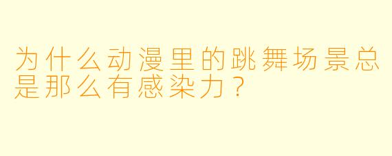 为什么动漫里的跳舞场景总是那么有感染力？