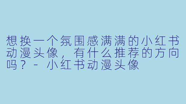 想换一个氛围感满满的小红书动漫头像，有什么推荐的方向吗？
