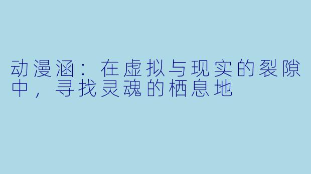 动漫涵:在虚拟与现实的裂隙中,寻找灵魂的栖息地