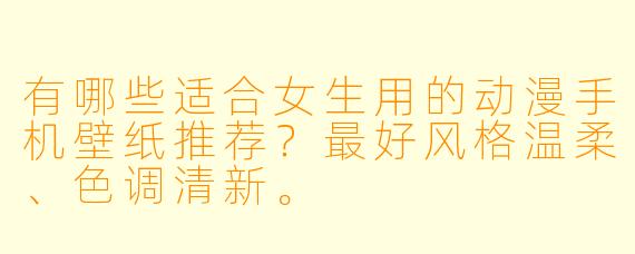 有哪些适合女生用的动漫手机壁纸推荐?最好风格温柔、色调清新。