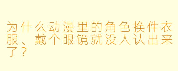 为什么动漫里的角色换件衣服、戴个眼镜就没人认出来了?