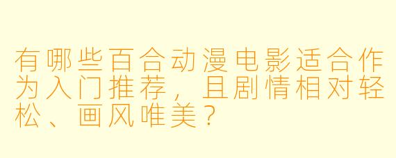 有哪些百合动漫电影适合作为入门推荐，且剧情相对轻松、画风唯美？