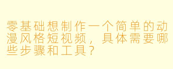 零基础想制作一个简单的动漫风格短视频,具体需要哪些步骤和工具?