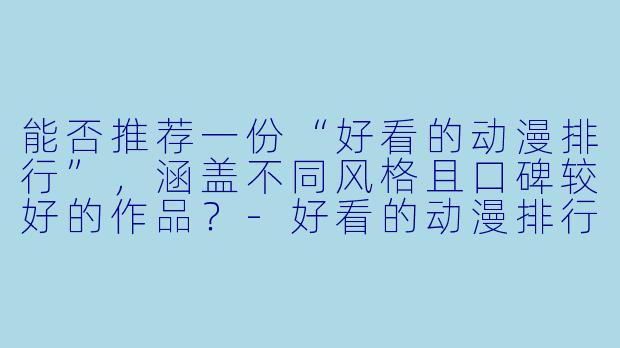 能否推荐一份“好看的动漫排行”,涵盖不同风格且口碑较好的作品?-好看的动漫排行