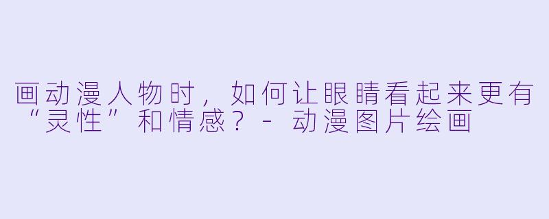 画动漫人物时，如何让眼睛看起来更有“灵性”和情感？