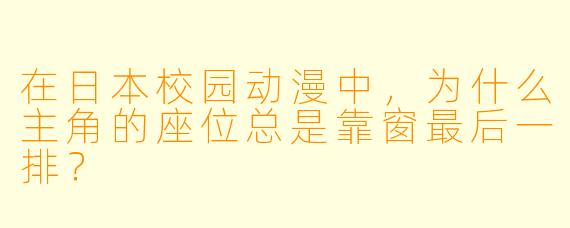 在日本校园动漫中，为什么主角的座位总是靠窗最后一排？