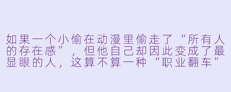 如果一个小偷在动漫里偷走了“所有人的存在感”，但他自己却因此变成了最显眼的人，这算不算一种“职业翻车”？