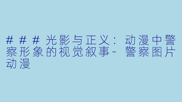 ###光影与正义:动漫中警察形象的视觉叙事-警察图片动漫