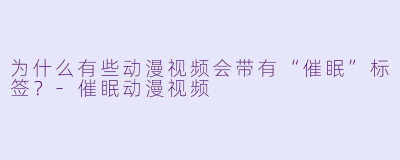 为什么有些动漫视频会带有“催眠”标签？-催眠动漫视频