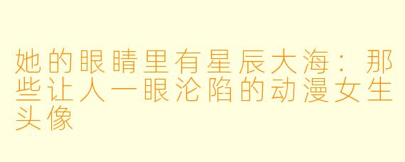 她的眼睛里有星辰大海:那些让人一眼沦陷的动漫女生头像
