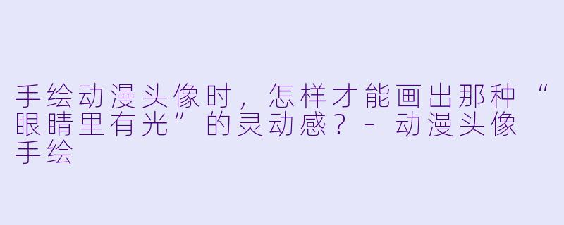 手绘动漫头像时，怎样才能画出那种“眼睛里有光”的灵动感？