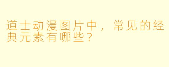道士动漫图片中，常见的经典元素有哪些？