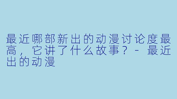 最近哪部新出的动漫讨论度最高，它讲了什么故事？-最近出的动漫