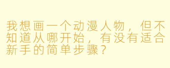 我想画一个动漫人物，但不知道从哪开始，有没有适合新手的简单步骤？