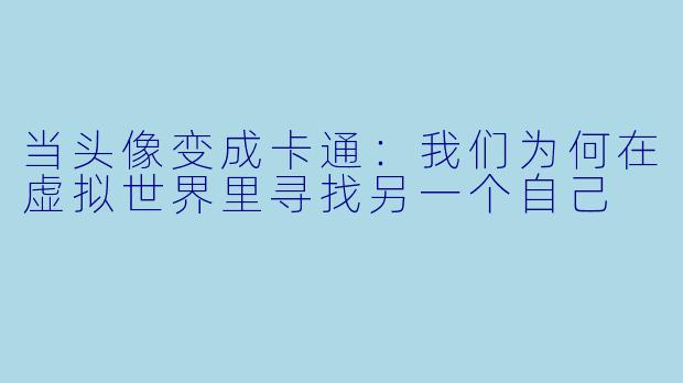 当头像变成卡通：我们为何在虚拟世界里寻找另一个自己