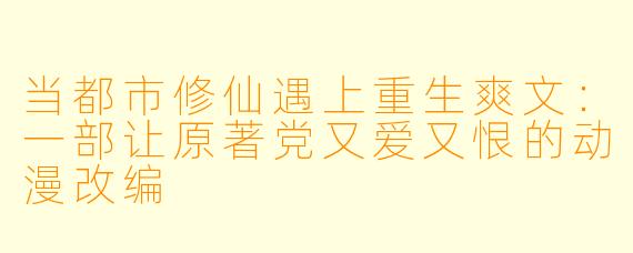 当都市修仙遇上重生爽文：一部让原著党又爱又恨的动漫改编