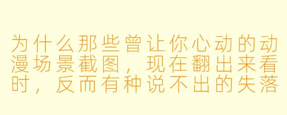 为什么那些曾让你心动的动漫场景截图，现在翻出来看时，反而有种说不出的失落感？