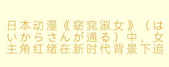 日本动漫《窈窕淑女》(はいからさんが通る)中,女主角红绪在新时代背景下追求独立与爱情的故事,体现了哪些大正时代的女性社会变革?