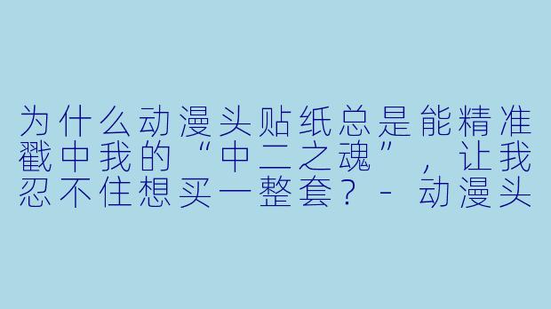 为什么动漫头贴纸总是能精准戳中我的“中二之魂”，让我忍不住想买一整套？
