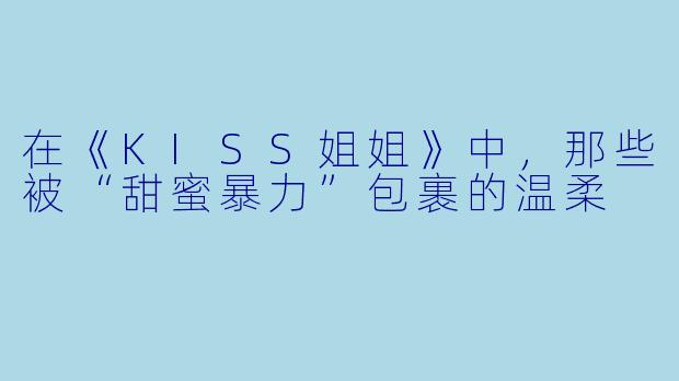在《KISS姐姐》中，那些被“甜蜜暴力”包裹的温柔