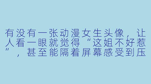 有没有一张动漫女生头像,让人看一眼就觉得“这姐不好惹”,甚至能隔着屏幕感受到压迫感?-霸气动漫头像女生