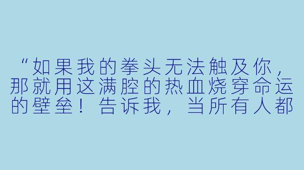 “如果我的拳头无法触及你，那就用这满腔的热血烧穿命运的壁垒！告诉我，当所有人都说你注定失败时，你凭什么还敢站起来？”